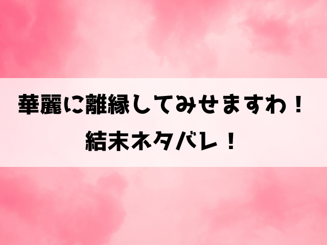 華麗に離縁してみせますわ小説ネタバレ！最終回の結末やコミカライズ版についてもご紹介！